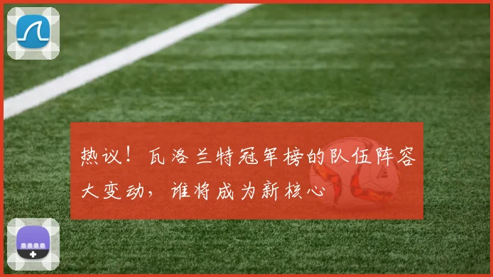 热议！瓦洛兰特冠军榜的队伍阵容大变动，谁将成为新核心
