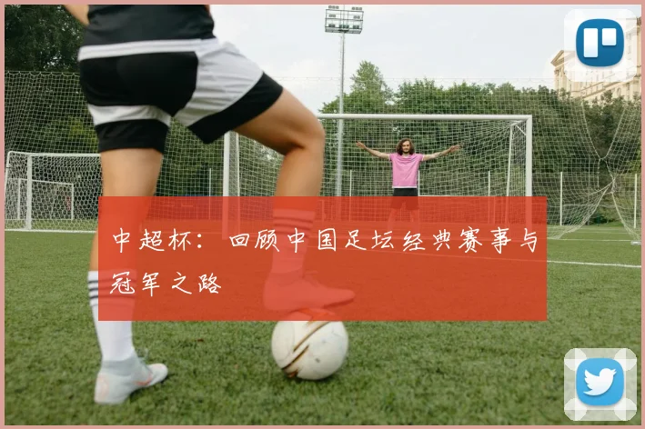 中超杯:回顾中国足坛经典赛事与冠军之路