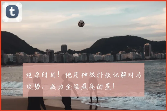 绝杀时刻！他用神级扑救化解对方攻势，成为全场最亮的星！