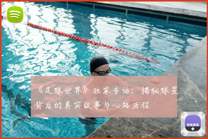 《足球世界》独家专访：揭秘球星背后的真实故事与心路历程
