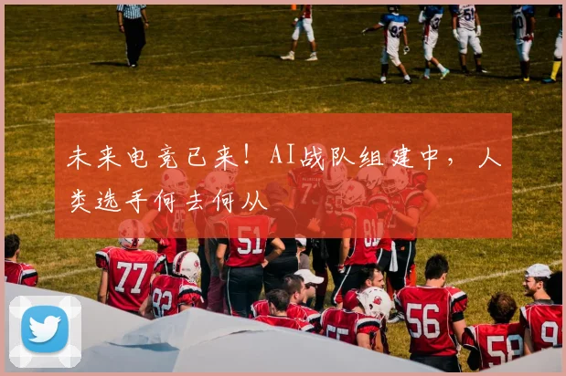 未来电竞已来！AI战队组建中，人类选手何去何从