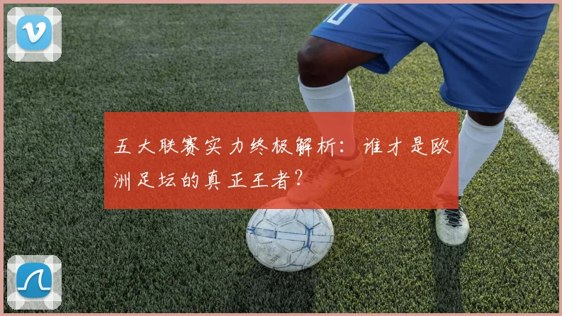 五大联赛实力终极解析:谁才是欧洲足坛的真正王者?