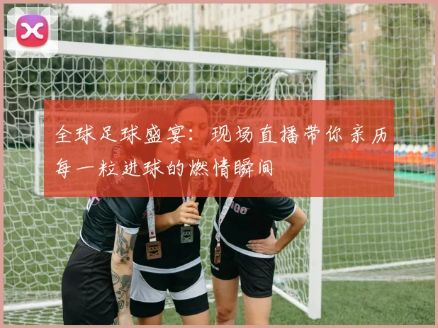 全球足球盛宴：现场直播带你亲历每一粒进球的燃情瞬间