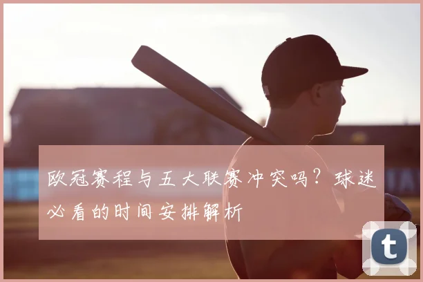 欧冠赛程与五大联赛冲突吗？球迷必看的时间安排解析