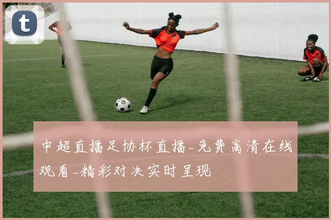 中超直播足协杯直播_免费高清在线观看_精彩对决实时呈现