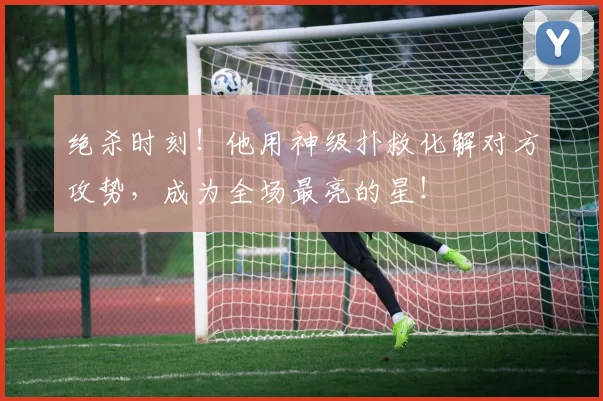 绝杀时刻！他用神级扑救化解对方攻势，成为全场最亮的星！