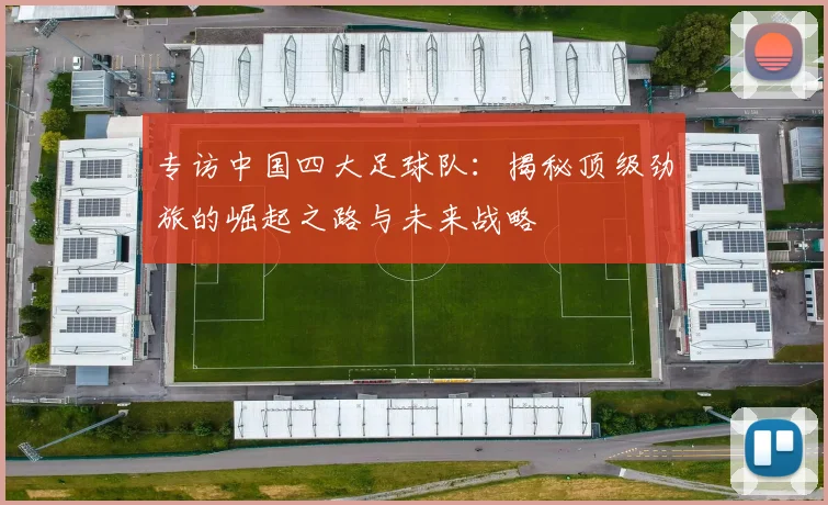 专访中国四大足球队:揭秘顶级劲旅的崛起之路与未来战略