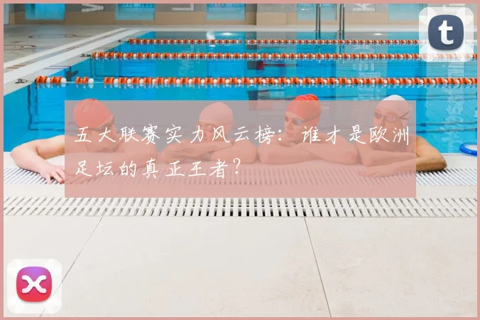 五大联赛实力风云榜：谁才是欧洲足坛的真正王者？