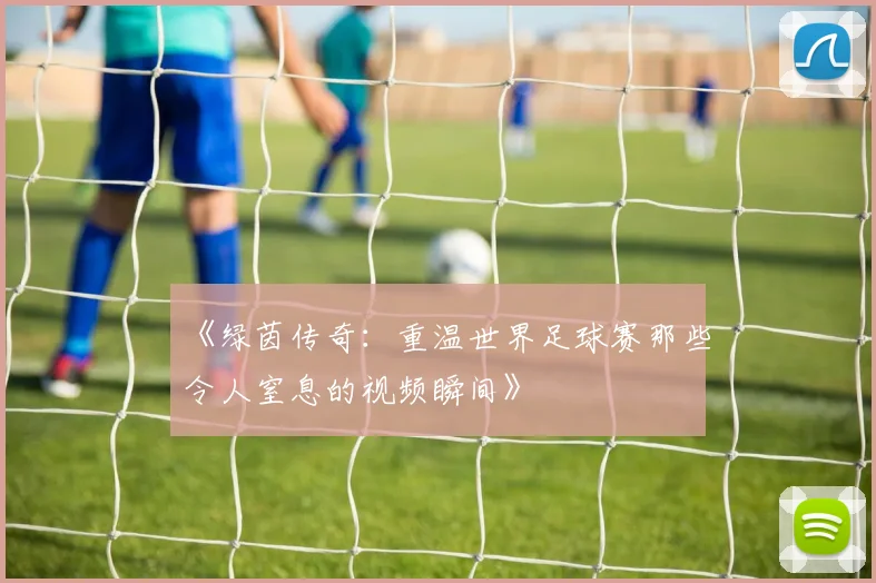 《绿茵传奇：重温世界足球赛那些令人窒息的视频瞬间》