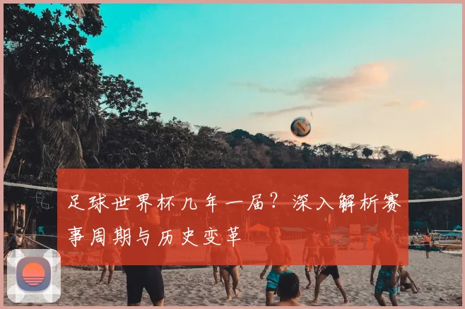 足球世界杯几年一届？深入解析赛事周期与历史变革