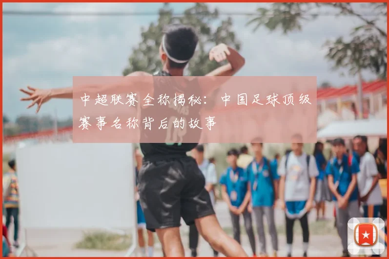 中超联赛全称揭秘:中国足球顶级赛事名称背后的故事