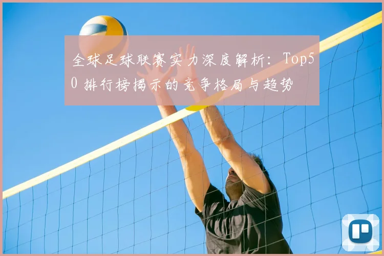 全球足球联赛实力深度解析：Top50 排行榜揭示的竞争格局与趋势