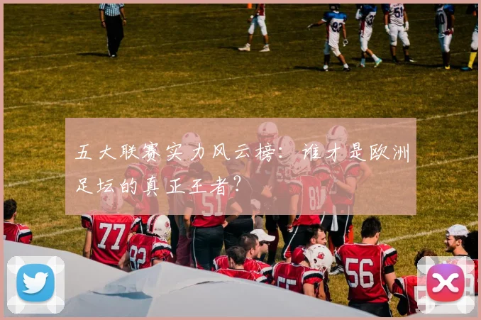 五大联赛实力风云榜：谁才是欧洲足坛的真正王者？