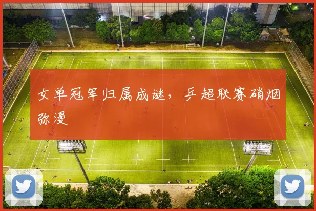 女单冠军归属成谜，乒超联赛硝烟弥漫